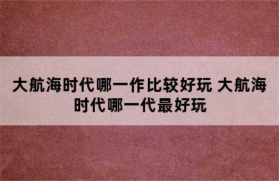 大航海时代哪一作比较好玩 大航海时代哪一代最好玩